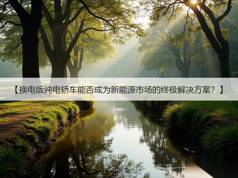 【换电版纯电轿车能否成为新能源市场的终极解决方案？】