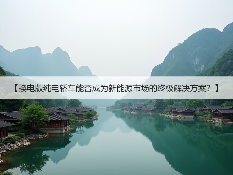 【换电版纯电轿车能否成为新能源市场的终极解决方案？】
