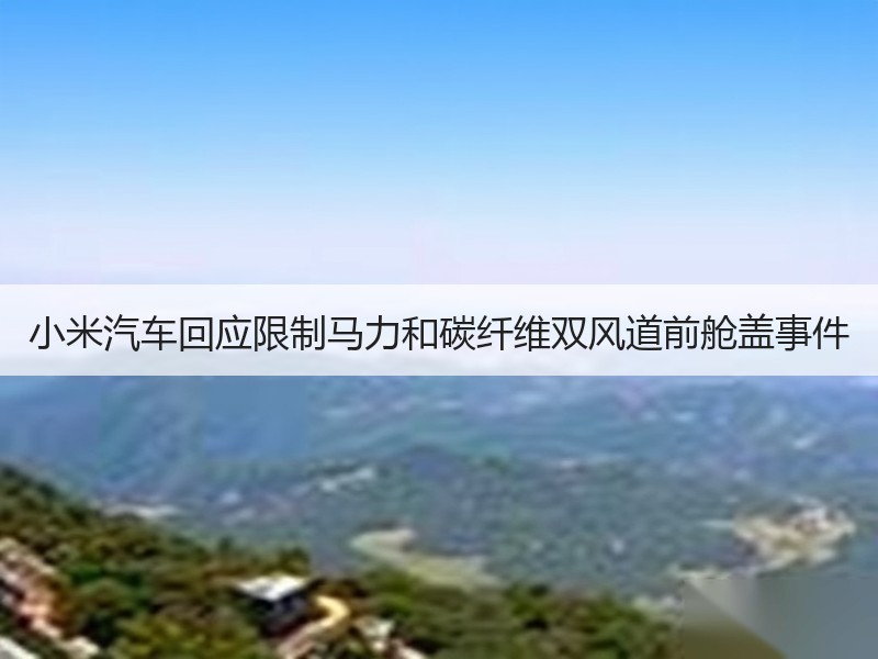 小米汽车回应限制马力和碳纤维双风道前舱盖事件
