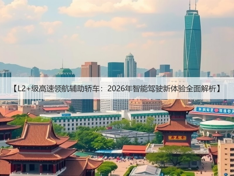 【L2+级高速领航辅助轿车：2026年智能驾驶新体验全面解析】