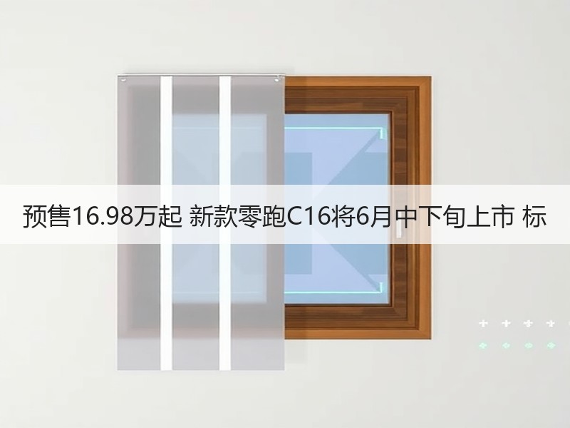 预售16.98万起 新款零跑C16将6月中下旬上市 标
