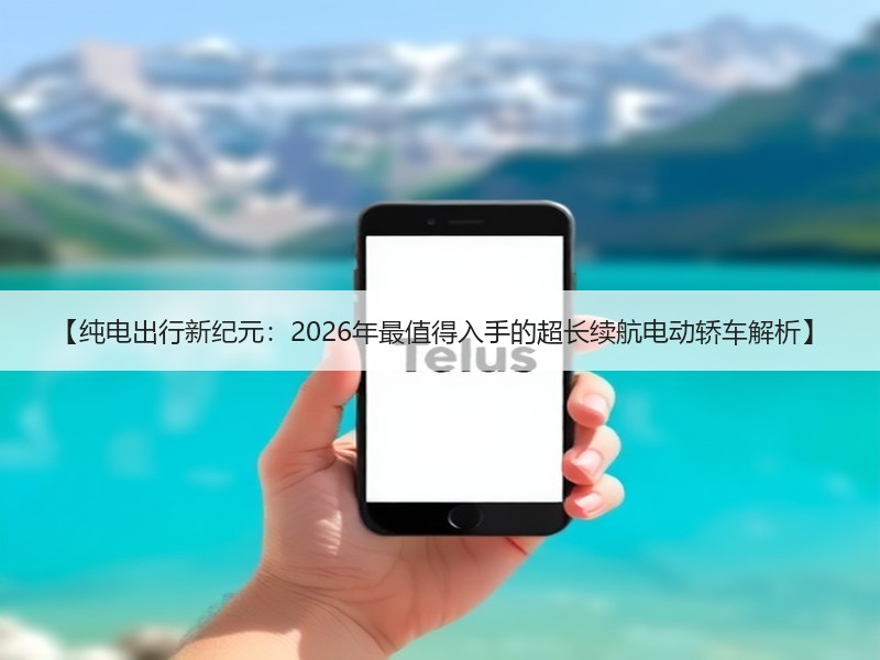 【纯电出行新纪元：2026年最值得入手的超长续航电动轿车解析】