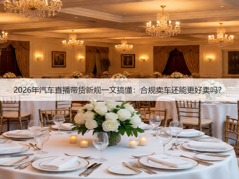 2026年汽车直播带货新规一文搞懂：合规卖车还能更好卖吗？