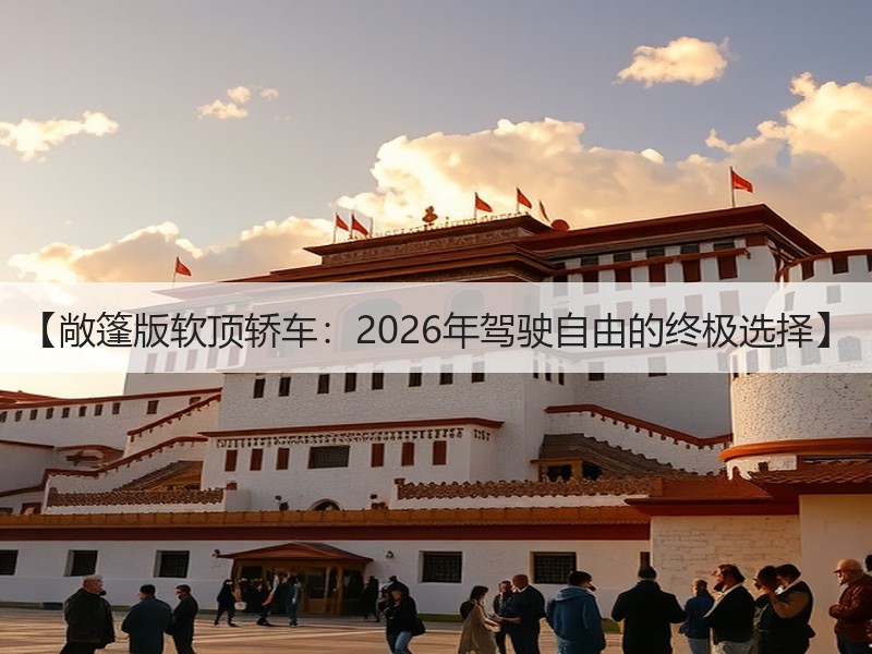 【敞篷版软顶轿车：2026年驾驶自由的终极选择】