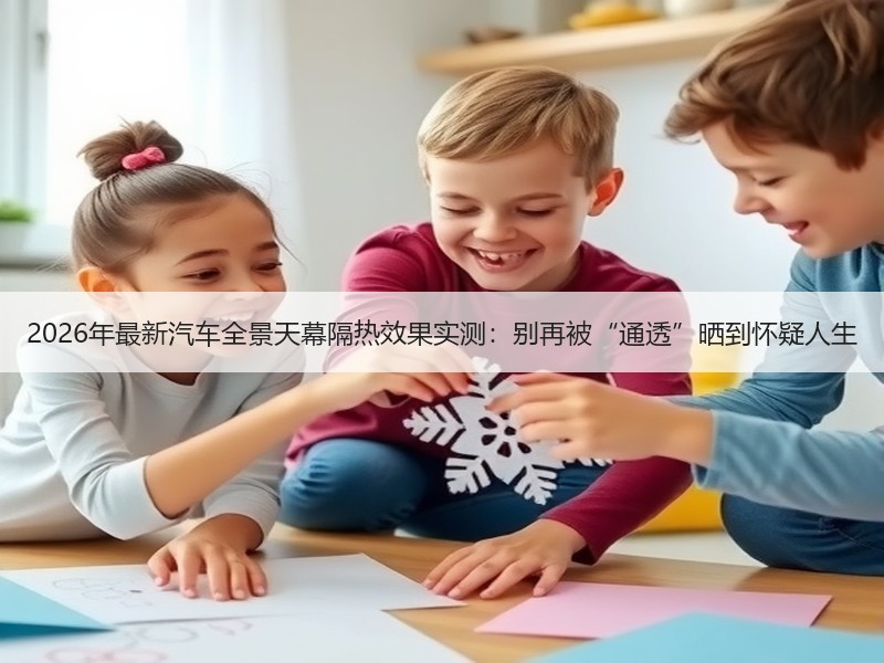 2026年最新汽车全景天幕隔热效果实测：别再被“通透”晒到怀疑人生