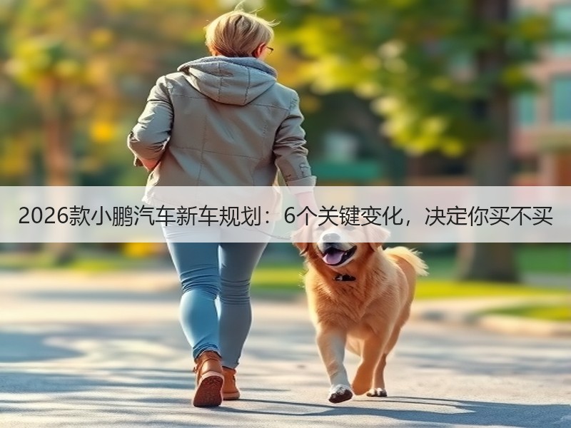 2026款小鹏汽车新车规划：6个关键变化，决定你买不买