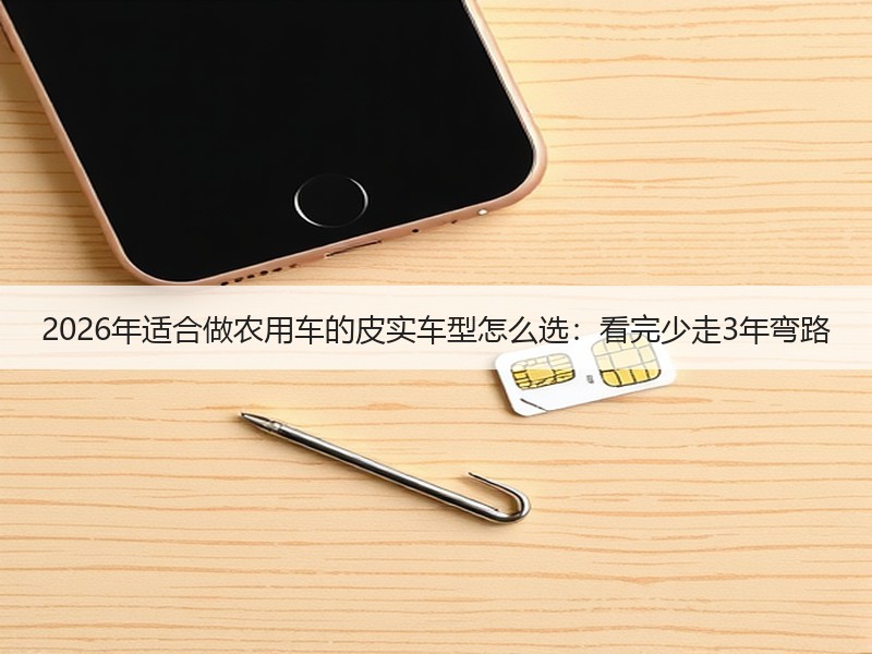 2026年适合做农用车的皮实车型怎么选：看完少走3年弯路