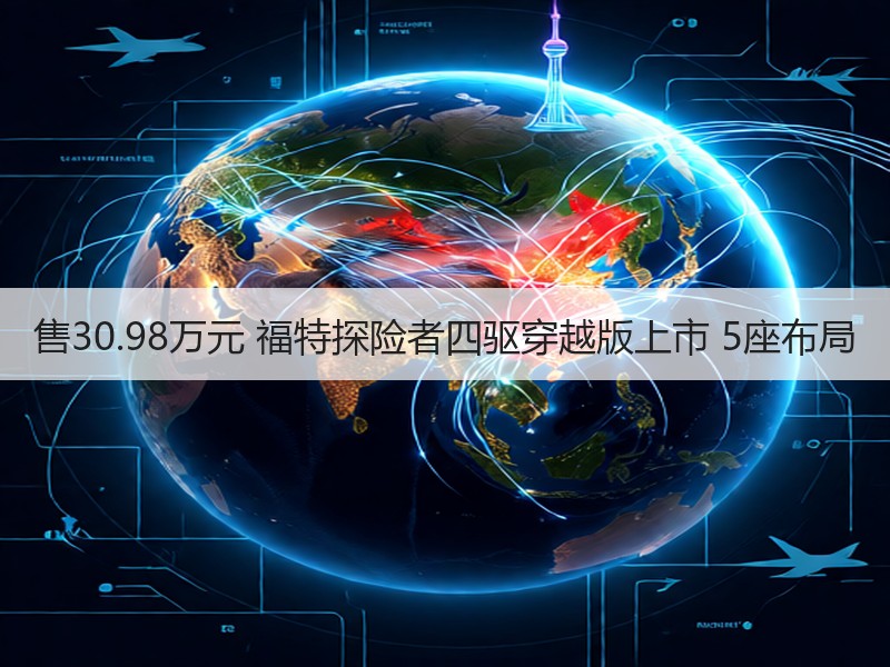 售30.98万元 福特探险者四驱穿越版上市 5座布局