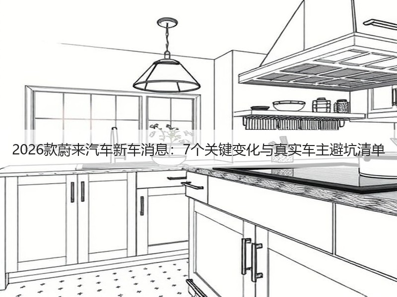 2026款蔚来汽车新车消息：7个关键变化与真实车主避坑清单