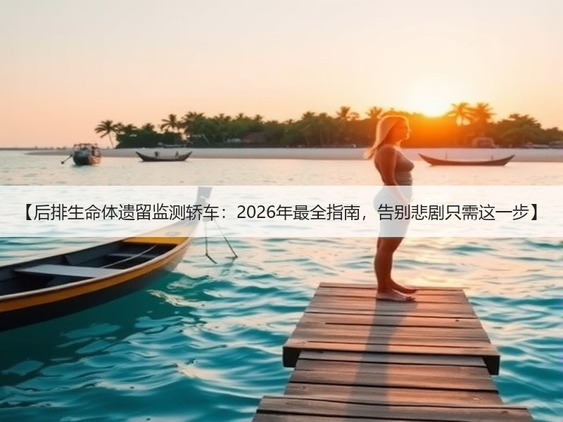 【后排生命体遗留监测轿车：2026年最全指南，告别悲剧只需这一步】