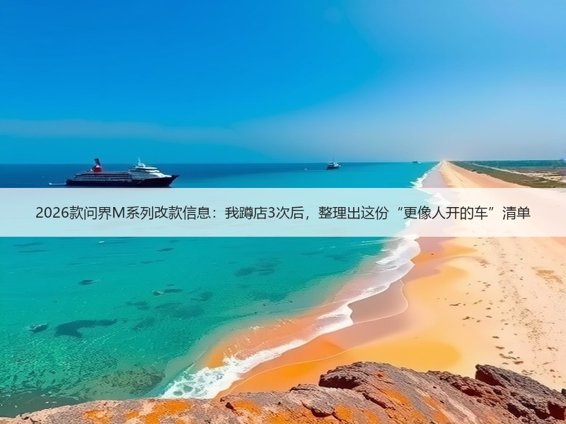 2026款问界M系列改款信息：我蹲店3次后，整理出这份“更像人开的车”清单