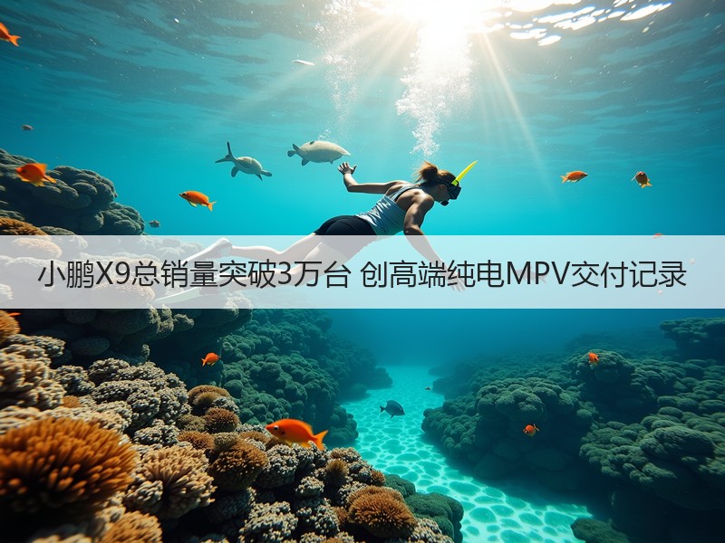 小鹏X9总销量突破3万台 创高端纯电MPV交付记录