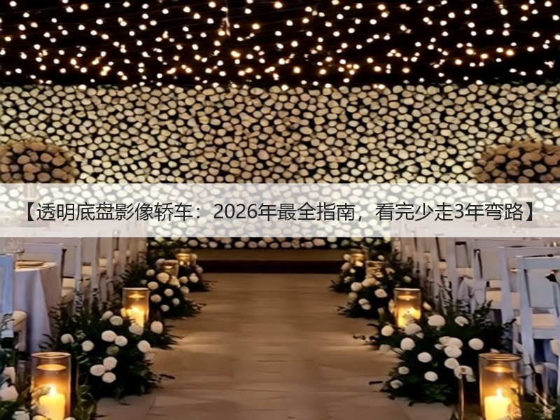 【透明底盘影像轿车：2026年最全指南，看完少走3年弯路】